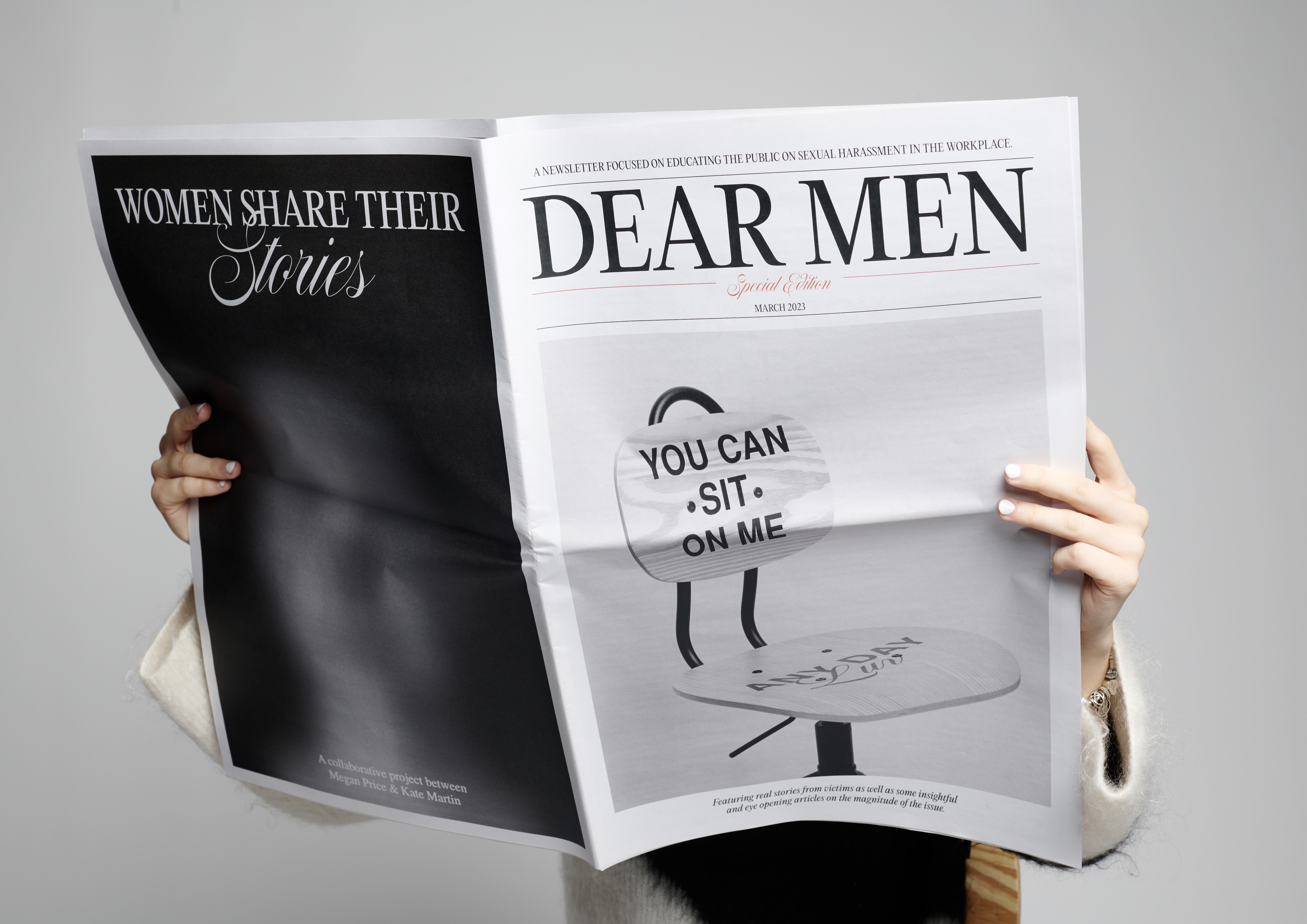 A pair of hands holding an open newspaper, concealing the reader. The headline on the front reads Dear Men, underneath which is a white chair. The back of the chair has black text reading 'you can sit on me', the seat reads 'any day'. The byline is 'Featuring real stories from victims as well as some insightful and eye opening articles on the magnitude of the issue.' The back page is black with white print that reads 'women share their stories'. at the bottom of the page 'A collaborative project between Megan Price and Kate Martin.'